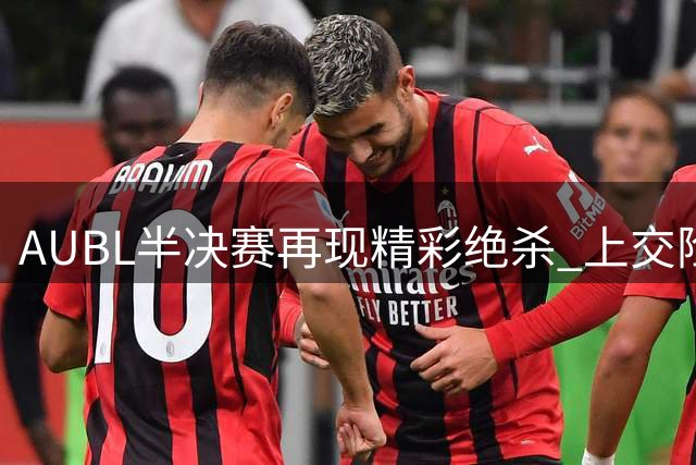 AUBL半决赛再现精彩绝杀 上交险胜清华挺进决赛